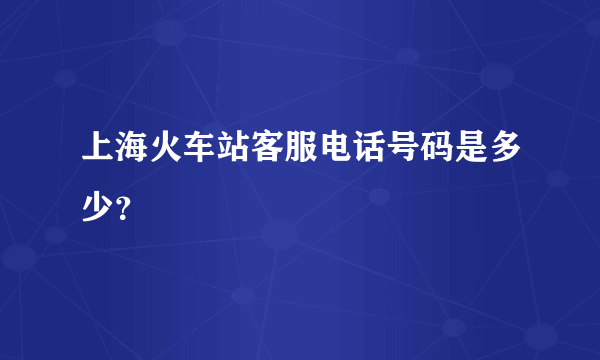 上海火车站客服电话号码是多少？