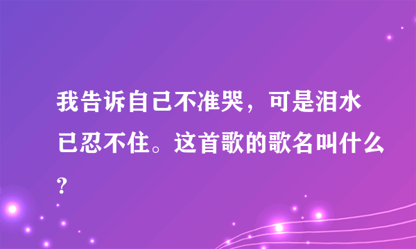 我告诉自己不准哭，可是泪水已忍不住。这首歌的歌名叫什么？