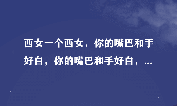 西女一个西女，你的嘴巴和手好白，你的嘴巴和手好白，你的嘴巴和手好白 啥意思