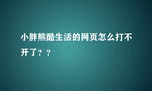 小胖熊酷生活的网页怎么打不开了？？