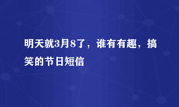 明天就3月8了，谁有有趣，搞笑的节日短信