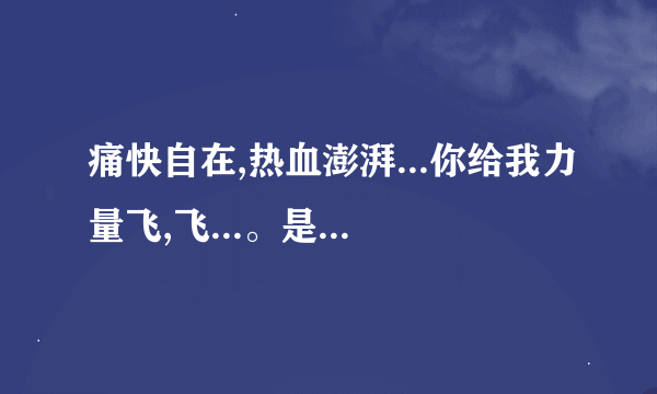 痛快自在,热血澎湃...你给我力量飞,飞...。是哪首歌的歌词?