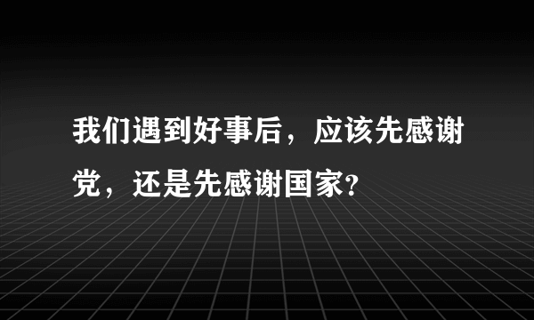 我们遇到好事后，应该先感谢党，还是先感谢国家？