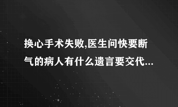 换心手术失败,医生问快要断气的病人有什么遗言要交代,你猜他会说什么?----脑筋急转弯