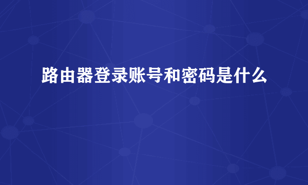 路由器登录账号和密码是什么