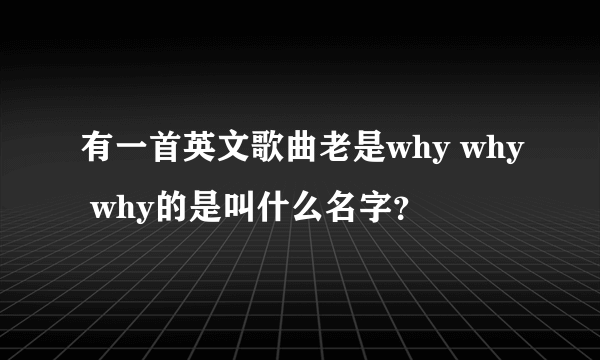 有一首英文歌曲老是why why why的是叫什么名字？