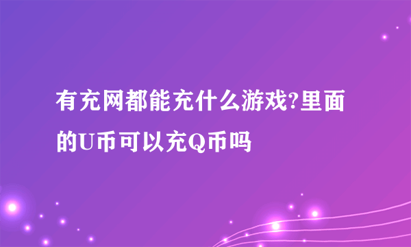 有充网都能充什么游戏?里面的U币可以充Q币吗