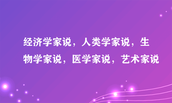 经济学家说，人类学家说，生物学家说，医学家说，艺术家说