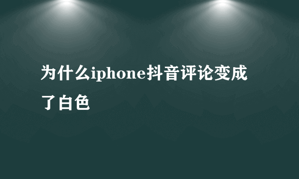 为什么iphone抖音评论变成了白色