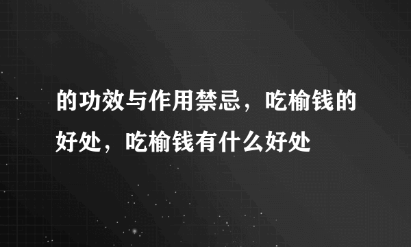 的功效与作用禁忌，吃榆钱的好处，吃榆钱有什么好处