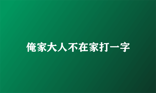 俺家大人不在家打一字