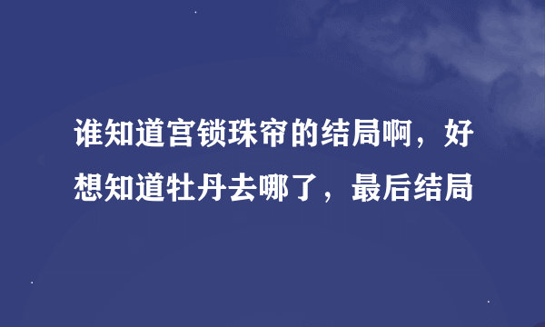 谁知道宫锁珠帘的结局啊，好想知道牡丹去哪了，最后结局