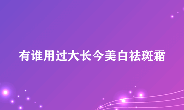 有谁用过大长今美白祛斑霜