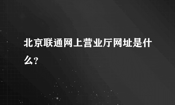 北京联通网上营业厅网址是什么？