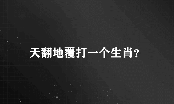 天翻地覆打一个生肖？