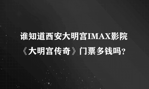 谁知道西安大明宫IMAX影院《大明宫传奇》门票多钱吗？