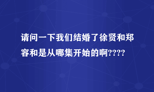 请问一下我们结婚了徐贤和郑容和是从哪集开始的啊????