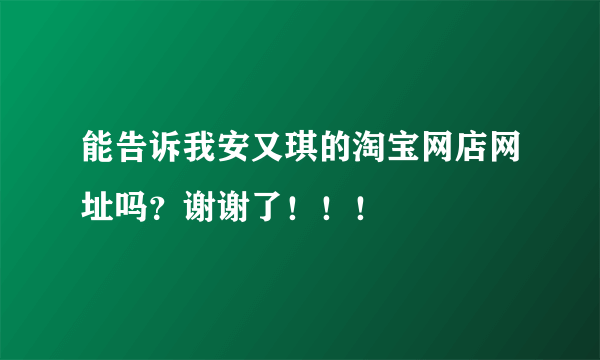 能告诉我安又琪的淘宝网店网址吗？谢谢了！！！