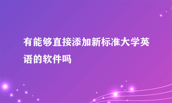 有能够直接添加新标准大学英语的软件吗