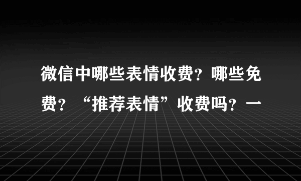 微信中哪些表情收费？哪些免费？“推荐表情”收费吗？一