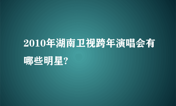 2010年湖南卫视跨年演唱会有哪些明星?