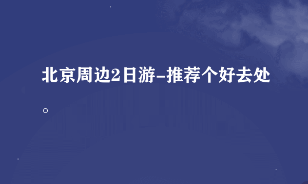 北京周边2日游-推荐个好去处。