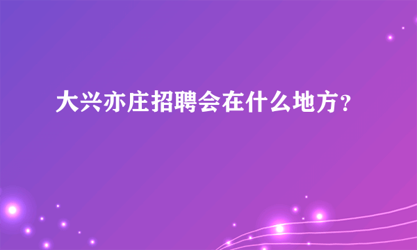 大兴亦庄招聘会在什么地方？