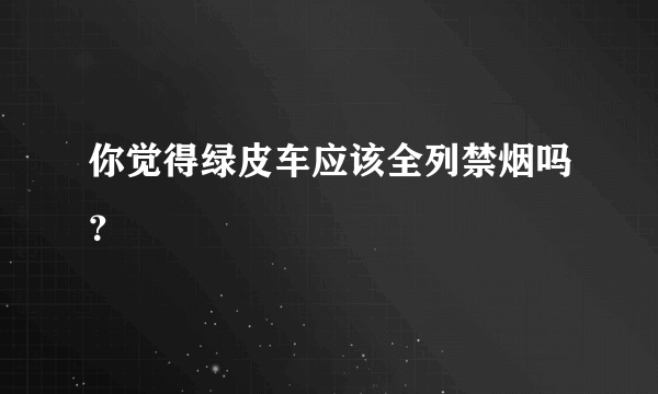 你觉得绿皮车应该全列禁烟吗？