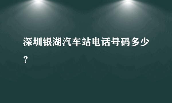 深圳银湖汽车站电话号码多少？