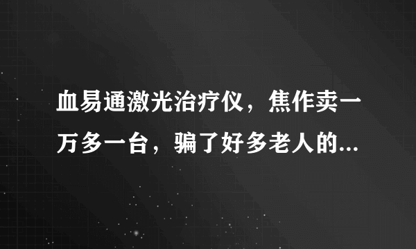 血易通激光治疗仪，焦作卖一万多一台，骗了好多老人的辛苦钱，网上才一千多，为什么这种事没人查，