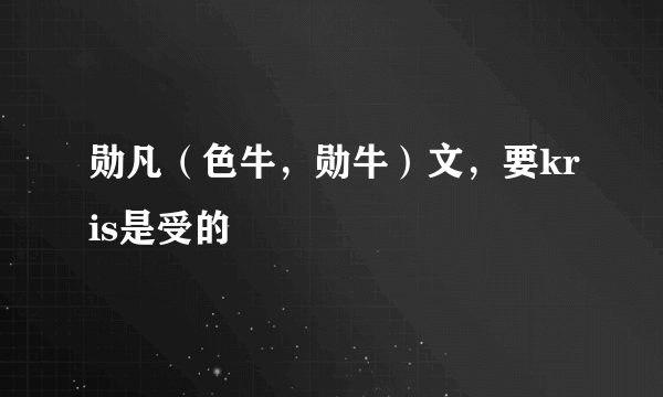 勋凡（色牛，勋牛）文，要kris是受的