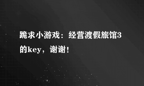 跪求小游戏：经营渡假旅馆3的key，谢谢！