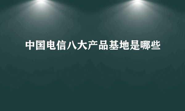 中国电信八大产品基地是哪些