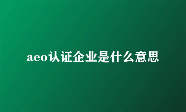 aeo认证企业是什么意思