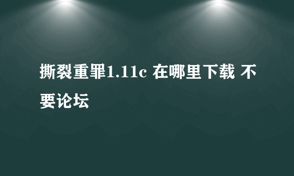 撕裂重罪1.11c 在哪里下载 不要论坛