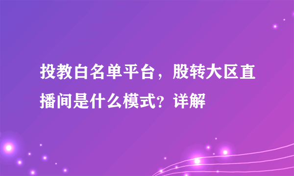 投教白名单平台，股转大区直播间是什么模式？详解