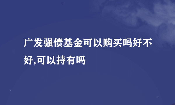 广发强债基金可以购买吗好不好,可以持有吗