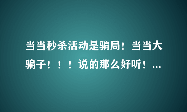 当当秒杀活动是骗局！当当大骗子！！！说的那么好听！秒杀！秒你妹！秒你全家！够胆摆出来做活动你就够胆