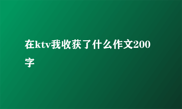 在ktv我收获了什么作文200字