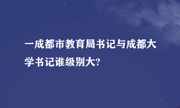 一成都市教育局书记与成都大学书记谁级别大?