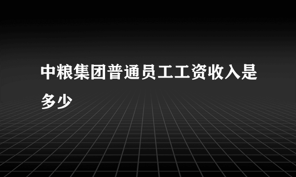 中粮集团普通员工工资收入是多少