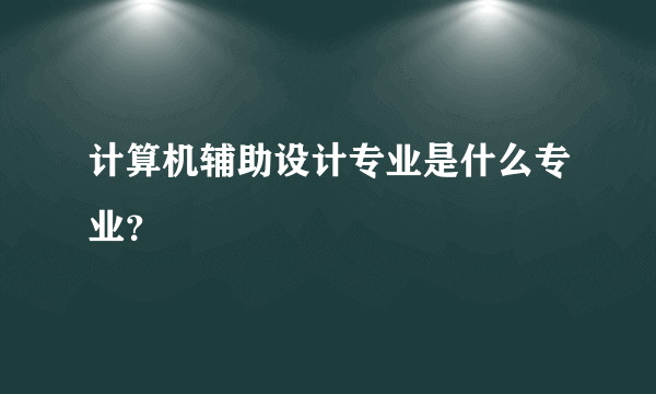 计算机辅助设计专业是什么专业？