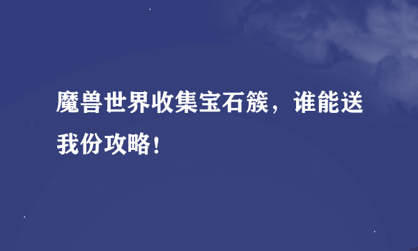 魔兽世界收集宝石簇，谁能送我份攻略！