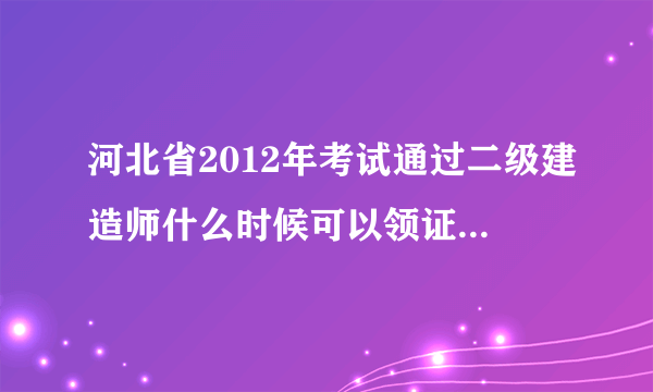 河北省2012年考试通过二级建造师什么时候可以领证？到什么部门领证。需要带什么东西。