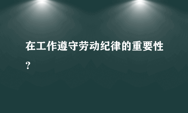 在工作遵守劳动纪律的重要性？