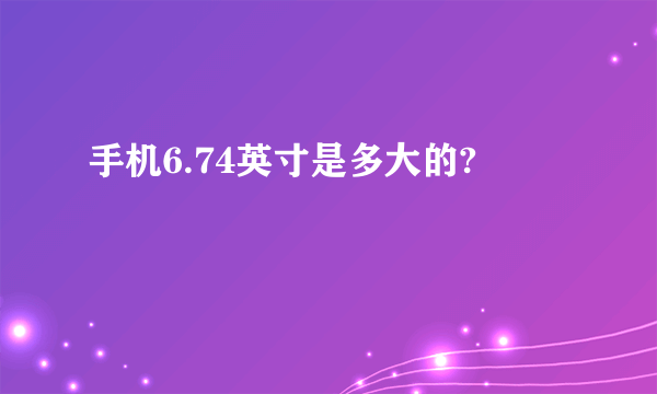 手机6.74英寸是多大的?