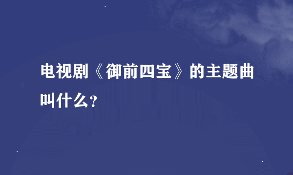 电视剧《御前四宝》的主题曲叫什么？