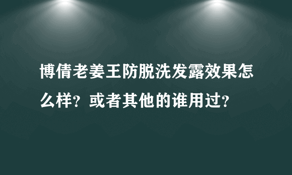 博倩老姜王防脱洗发露效果怎么样？或者其他的谁用过？