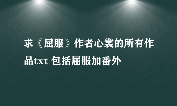 求《屈服》作者心裳的所有作品txt 包括屈服加番外