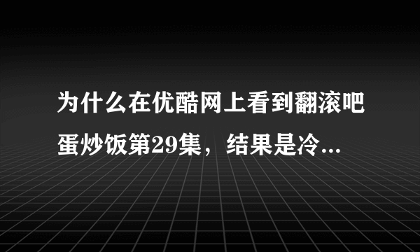 为什么在优酷网上看到翻滚吧蛋炒饭第29集，结果是冷冽受伤了？？？？？？？左手没用了